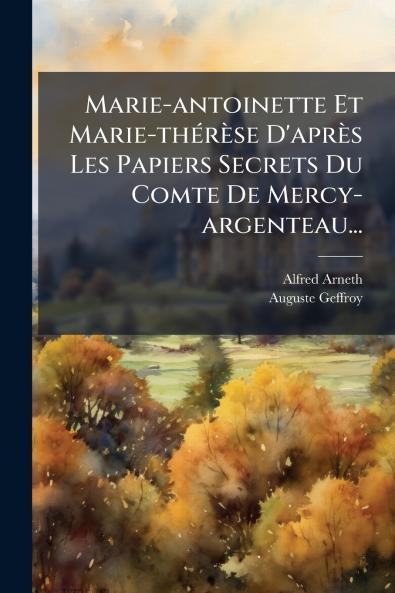 Marie-antoinette Et Marie-thÃ©rÃ¨se D'aprÃ¨s Les Papiers Secrets Du Comte De Mercy-argenteau...