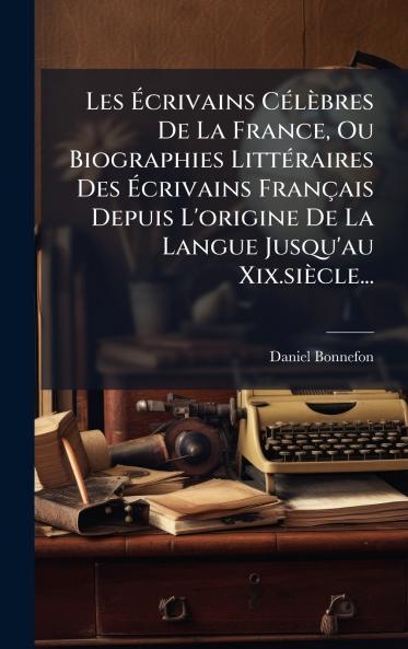 Les Ãcrivains CÃ©lÃ¨bres De La France Ou Biographies LittÃ©raires Des Ãcrivains FranÃ§ais Depuis L'origine De La Langue Jusqu'au Xix.siÃ¨cle...
