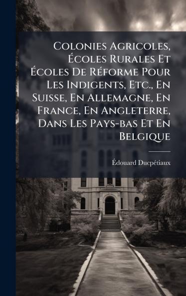 Colonies Agricoles Ãcoles Rurales Et Ãcoles De RÃ©forme Pour Les Indigents Etc. En Suisse En Allemagne En France En Angleterre Dans Les Pays-bas Et En Belgique