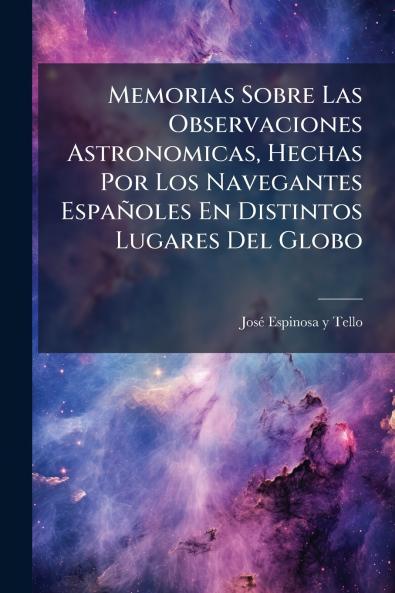 Memorias Sobre Las Observaciones Astronomicas Hechas Por Los Navegantes EspaÃ±oles En Distintos Lugares Del Globo