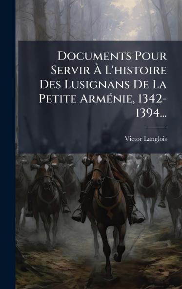 Documents Pour Servir Ã L'histoire Des Lusignans De La Petite ArmÃ©nie 1342-1394...