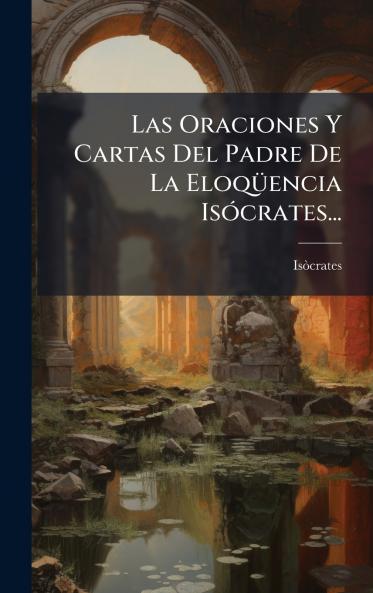 Las Oraciones Y Cartas Del Padre De La EloqÃ¼encia IsÃ³crates...