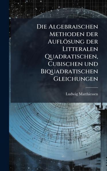 Die Algebraischen Methoden der AuflÃ¶sung der Litteralen Quadratischen Cubischen und Biquadratischen Gleichungen