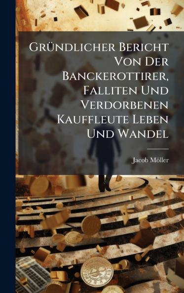 GrÃ¼ndlicher Bericht Von Der Banckerottirer Falliten Und Verdorbenen Kauffleute Leben Und Wandel
