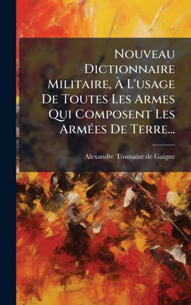 Nouveau Dictionnaire Militaire Ã L'usage De Toutes Les Armes Qui Composent Les ArmÃ©es De Terre...