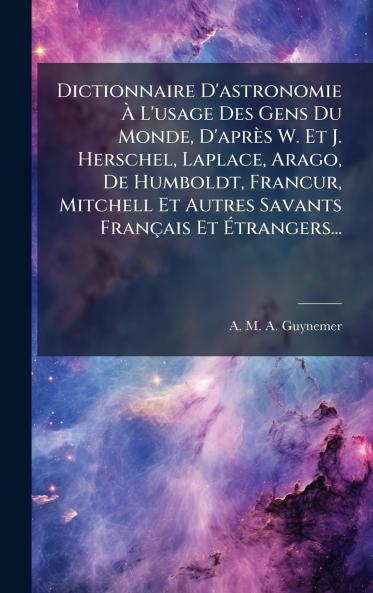 Dictionnaire D'astronomie Ã L'usage Des Gens Du Monde D'aprÃ¨s W. Et J. Herschel Laplace Arago De Humboldt FrancÂur Mitchell Et Autres Savants FranÃ§ais Et Ãtrangers...