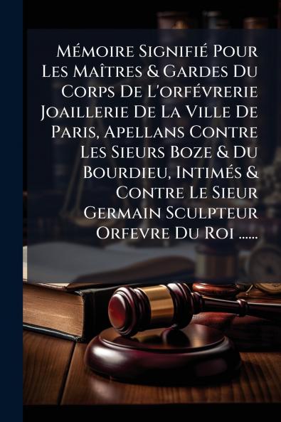 MÃ©moire SignifiÃ© Pour Les MaÃ®tres & Gardes Du Corps De L'orfÃ©vrerie Joaillerie De La Ville De Paris Apellans Contre Les Sieurs Boze & Du Bourdieu IntimÃ©s & Contre Le Sieur Germain Sculpteur Orfevre Du Roi ......