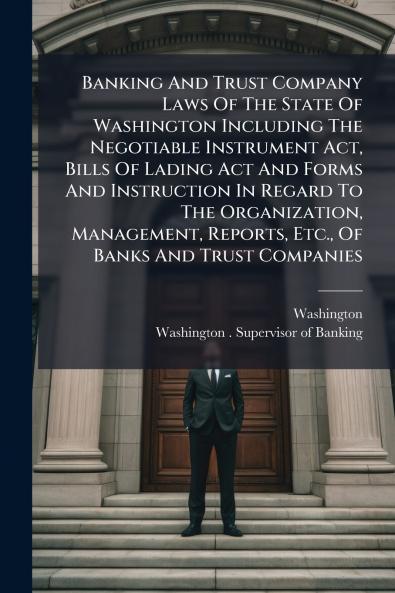 Banking And Trust Company Laws Of The State Of Washington Including The Negotiable Instrument Act Bills Of Lading Act And Forms And Instruction In Regard To The Organization Management Reports Etc. Of Banks And Trust Companies