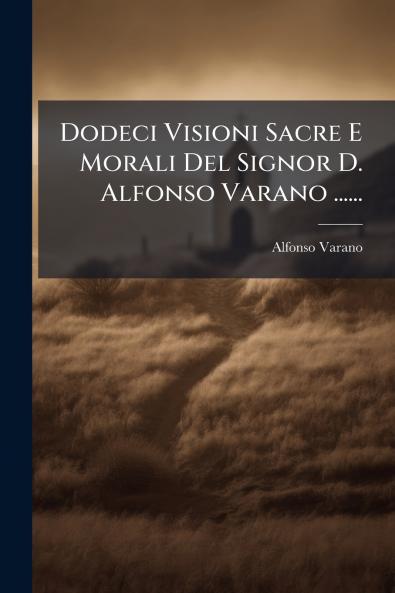 Dodeci Visioni Sacre E Morali Del Signor D. Alfonso Varano ......