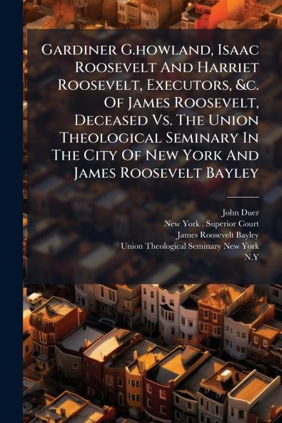 Gardiner G.howland Isaac Roosevelt And Harriet Roosevelt Executors &c. Of James Roosevelt Deceased Vs. The Union Theological Seminary In The City Of New York And James Roosevelt Bayley