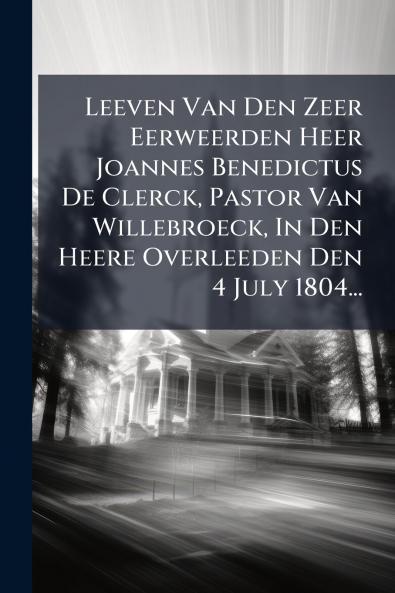 Leeven Van Den Zeer Eerweerden Heer Joannes Benedictus De Clerck Pastor Van Willebroeck In Den Heere Overleeden Den 4 July 1804...