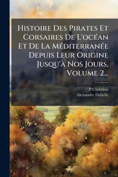 Histoire Des Pirates Et Corsaires De L'ocÃ©an Et De La MÃ©diterranÃ©e Depuis Leur Origine Jusqu'Ã  Nos Jours Volume 2...