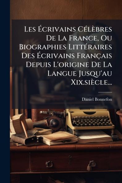 Les Ãcrivains CÃ©lÃ¨bres De La France Ou Biographies LittÃ©raires Des Ãcrivains FranÃ§ais Depuis L'origine De La Langue Jusqu'au Xix.siÃ¨cle...