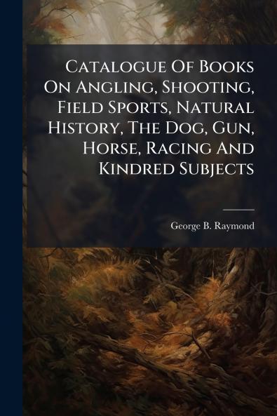 Catalogue Of Books On Angling Shooting Field Sports Natural History The Dog Gun Horse Racing And Kindred Subjects