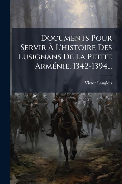 Documents Pour Servir Ã L'histoire Des Lusignans De La Petite ArmÃ©nie 1342-1394...