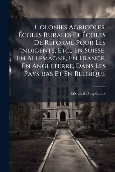 Colonies Agricoles Ãcoles Rurales Et Ãcoles De RÃ©forme Pour Les Indigents Etc. En Suisse En Allemagne En France En Angleterre Dans Les Pays-bas Et En Belgique