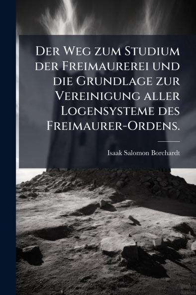 Der Weg zum Studium der Freimaurerei und die Grundlage zur Vereinigung aller Logensysteme des Freimaurer-Ordens.
