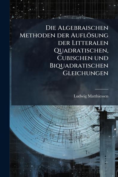 Die Algebraischen Methoden der AuflÃ¶sung der Litteralen Quadratischen Cubischen und Biquadratischen Gleichungen
