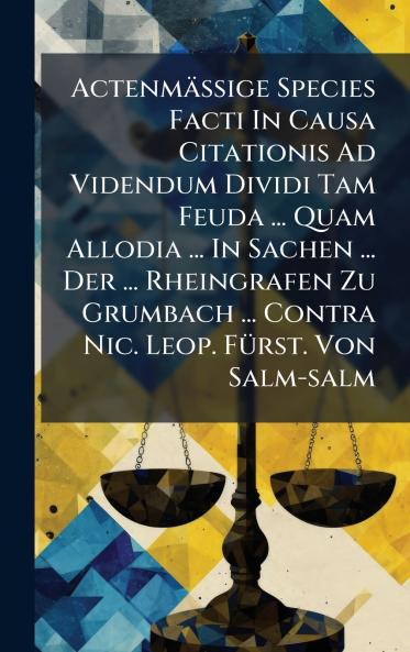 ActenmÃ¤Ãige Species Facti In Causa Citationis Ad Videndum Dividi Tam Feuda ... Quam Allodia ... In Sachen ... Der ... Rheingrafen Zu Grumbach ... Contra Nic. Leop. FÃ¼rst. Von Salm-salm