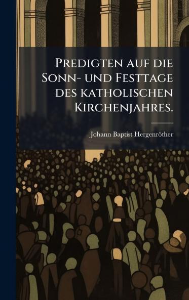 Predigten auf die Sonn- und Festtage des katholischen Kirchenjahres.