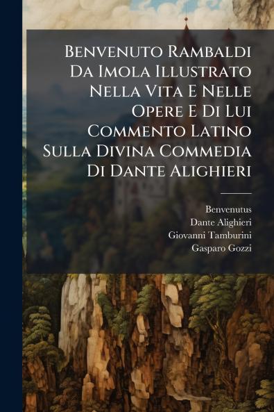 Benvenuto Rambaldi Da Imola Illustrato Nella Vita E Nelle Opere E Di Lui Commento Latino Sulla Divina Commedia Di Dante Alighieri