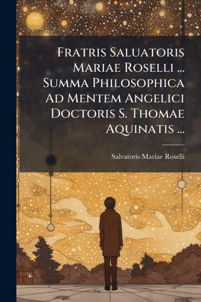 Fratris Saluatoris Mariae Roselli ... Summa Philosophica Ad Mentem Angelici Doctoris S. Thomae Aquinatis ...
