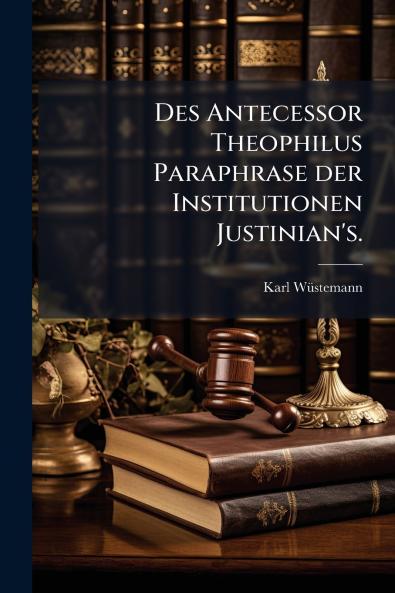 Des Antecessor Theophilus Paraphrase der Institutionen Justinian's.