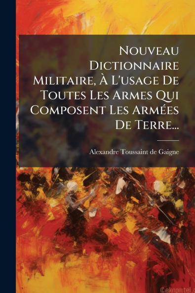 Nouveau Dictionnaire Militaire Ã L'usage De Toutes Les Armes Qui Composent Les ArmÃ©es De Terre...