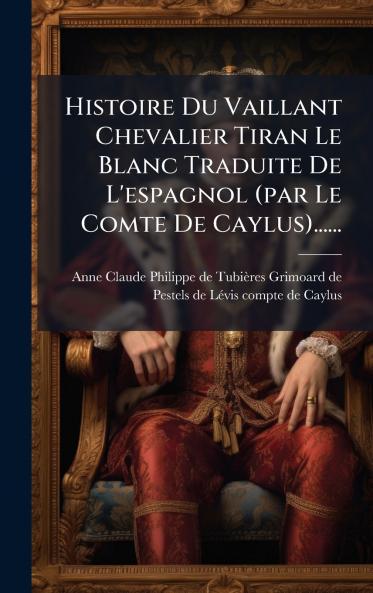 Histoire Du Vaillant Chevalier Tiran Le Blanc Traduite De L'espagnol (par Le Comte De Caylus)......