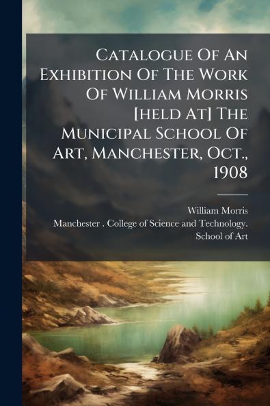 Catalogue Of An Exhibition Of The Work Of William Morris [held At] The Municipal School Of Art Manchester Oct. 1908