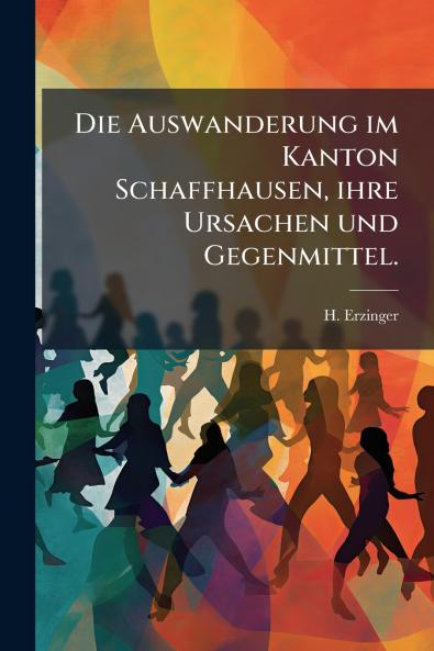 Die Auswanderung im Kanton Schaffhausen ihre Ursachen und Gegenmittel.