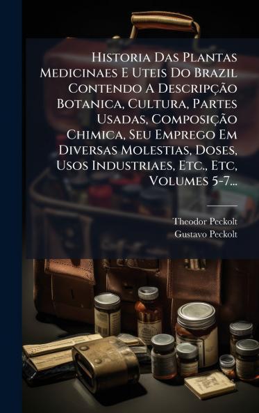 Historia Das Plantas Medicinaes E Uteis Do Brazil Contendo A DescripÃ§Ã£o Botanica Cultura Partes Usadas ComposiÃ§Ã£o Chimica Seu Emprego Em Diversas Molestias Doses Usos Industriaes Etc. Etc Volumes 5-7...