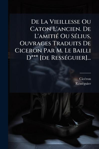 De La Vieillesse Ou Caton L'ancien. De L'amitiÃ© Ou SÃ©lius Ouvrages Traduits De Ciceron Par M. Le Bailli D*** [de RessÃ©guier]...