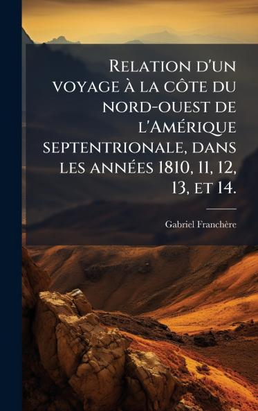 Relation d'un voyage Ã  la cÃ´te du nord-ouest de l'AmÃ©rique septentrionale dans les annÃ©es 1810 11 12 13 et 14.