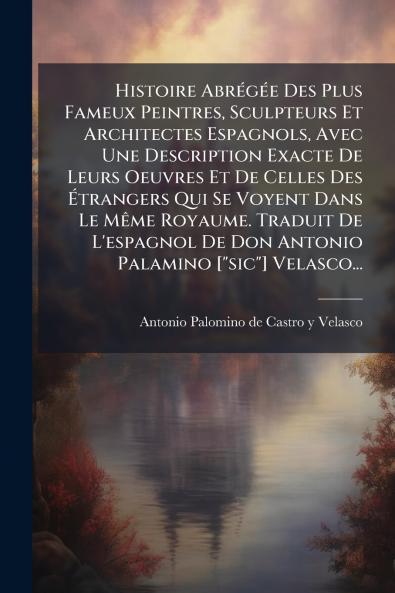 Histoire AbrÃ©gÃ©e Des Plus Fameux Peintres Sculpteurs Et Architectes Espagnols Avec Une Description Exacte De Leurs Oeuvres Et De Celles Des Ãtrangers Qui Se Voyent Dans Le MÃªme Royaume. Traduit De L'espagnol De Don Antonio Palamino [sic] Velasco..