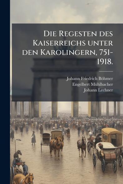 Die Regesten des Kaiserreichs unter den Karolingern 751-1918.