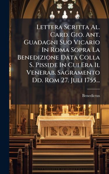 Lettera Scritta Al. Card. Gio. Ant. Guadagni Suo Vicario In Roma Sopra La Benedizione Data Colla S. Pisside In Cui Era Il Venerab. Sagramento Dd. Rom 27. Juli 1755...