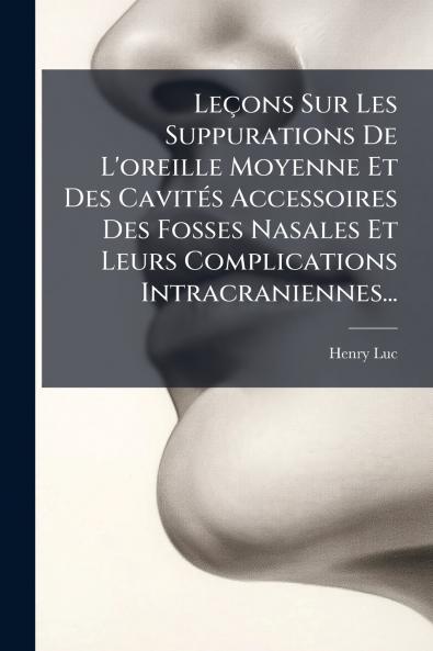 LeÃ§ons Sur Les Suppurations De L'oreille Moyenne Et Des CavitÃ©s Accessoires Des Fosses Nasales Et Leurs Complications Intracraniennes...