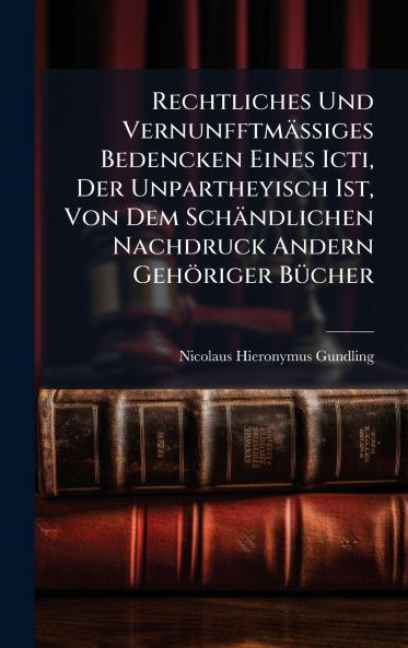 Rechtliches Und VernunfftmÃ¤Ãiges Bedencken Eines Icti Der Unpartheyisch Ist Von Dem SchÃ¤ndlichen Nachdruck Andern GehÃ¶riger BÃ¼cher