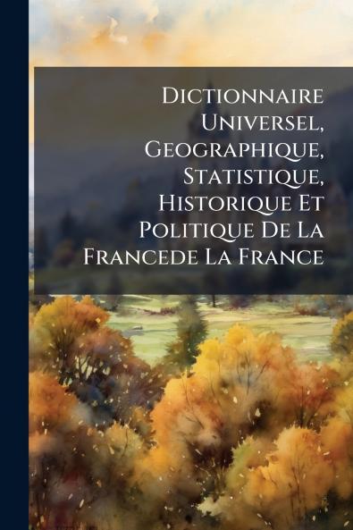 Dictionnaire Universel Geographique Statistique Historique Et Politique De La Francede La France