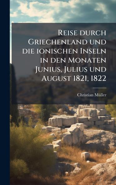 Reise durch Griechenland und die ionischen Inseln in den Monaten Junius Julius und August 1821 1822