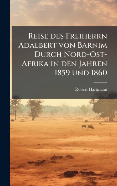 Reise des Freiherrn Adalbert von Barnim Durch Nord-Ost-Afrika in den Jahren 1859 und 1860