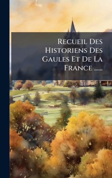 Recueil Des Historiens Des Gaules Et De La France ......