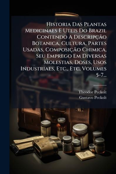 Historia Das Plantas Medicinaes E Uteis Do Brazil Contendo A DescripÃ§Ã£o Botanica Cultura Partes Usadas ComposiÃ§Ã£o Chimica Seu Emprego Em Diversas Molestias Doses Usos Industriaes Etc. Etc Volumes 5-7...