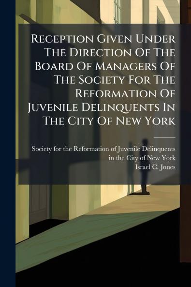 Reception Given Under The Direction Of The Board Of Managers Of The Society For The Reformation Of Juvenile Delinquents In The City Of New York