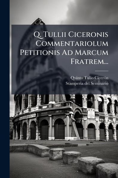 Q. Tullii Ciceronis Commentariolum Petitionis Ad Marcum Fratrem...