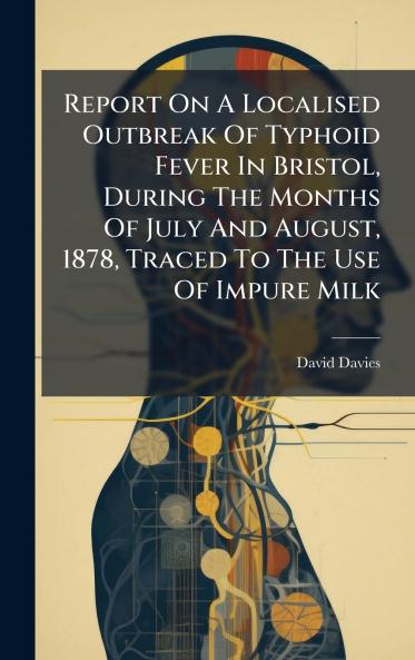 Report On A Localised Outbreak Of Typhoid Fever In Bristol During The Months Of July And August 1878 Traced To The Use Of Impure Milk