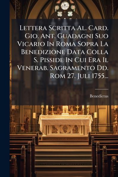 Lettera Scritta Al. Card. Gio. Ant. Guadagni Suo Vicario In Roma Sopra La Benedizione Data Colla S. Pisside In Cui Era Il Venerab. Sagramento Dd. Rom 27. Juli 1755...