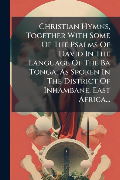 Christian Hymns Together With Some Of The Psalms Of David In The Language Of The Ba Tonga As Spoken In The District Of Inhambane East Africa...