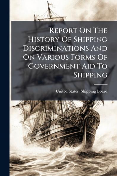 Report On The History Of Shipping Discriminations And On Various Forms Of Government Aid To Shipping